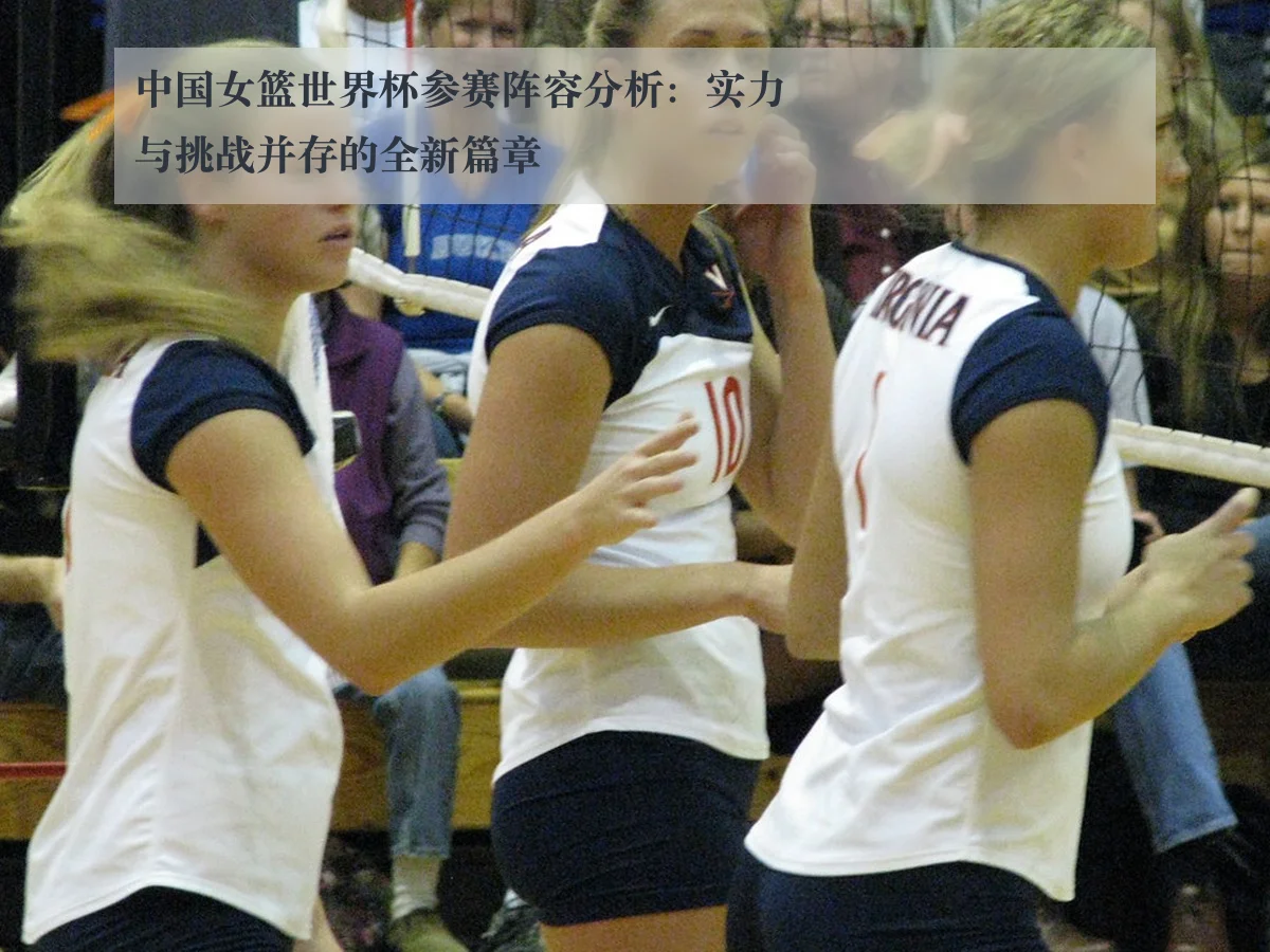 中国女篮世界杯参赛阵容分析:实力与挑战并存的全新篇章